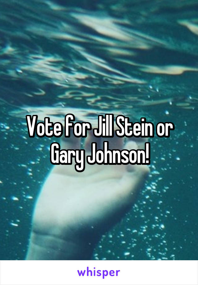 Vote for Jill Stein or Gary Johnson!