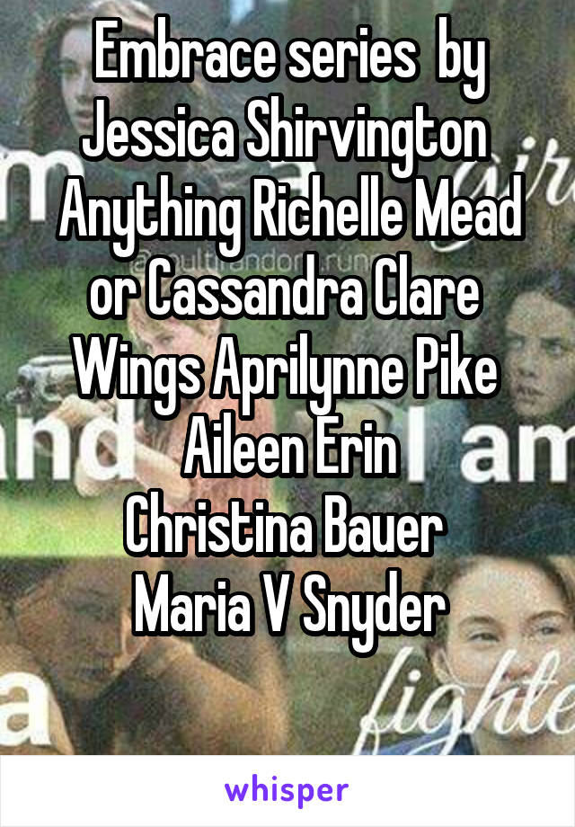 Embrace series  by Jessica Shirvington 
Anything Richelle Mead or Cassandra Clare 
Wings Aprilynne Pike 
Aileen Erin
Christina Bauer 
Maria V Snyder

