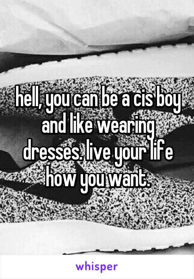 hell, you can be a cis boy and like wearing dresses. live your life how you want.