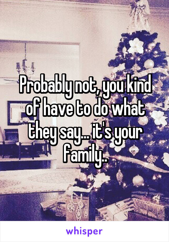 Probably not, you kind of have to do what they say... it's your family..