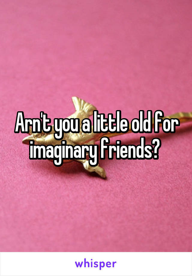 Arn't you a little old for imaginary friends? 