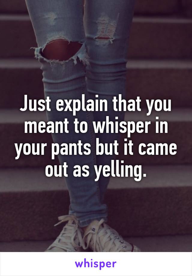 Just explain that you meant to whisper in your pants but it came out as yelling.