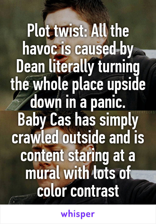 Plot twist: All the havoc is caused by Dean literally turning the whole place upside down in a panic.
Baby Cas has simply crawled outside and is content staring at a mural with lots of color contrast
