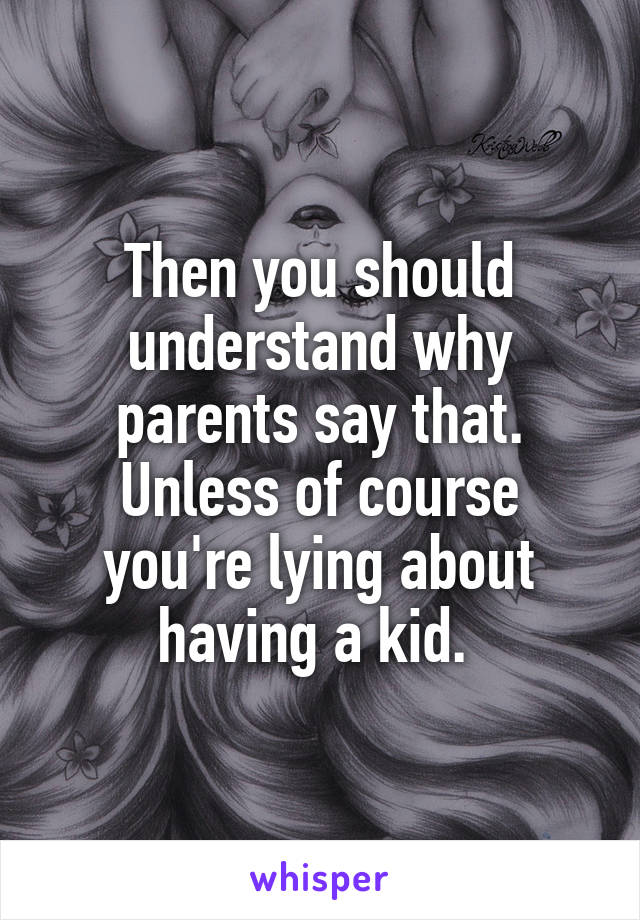 Then you should understand why parents say that. Unless of course you're lying about having a kid. 