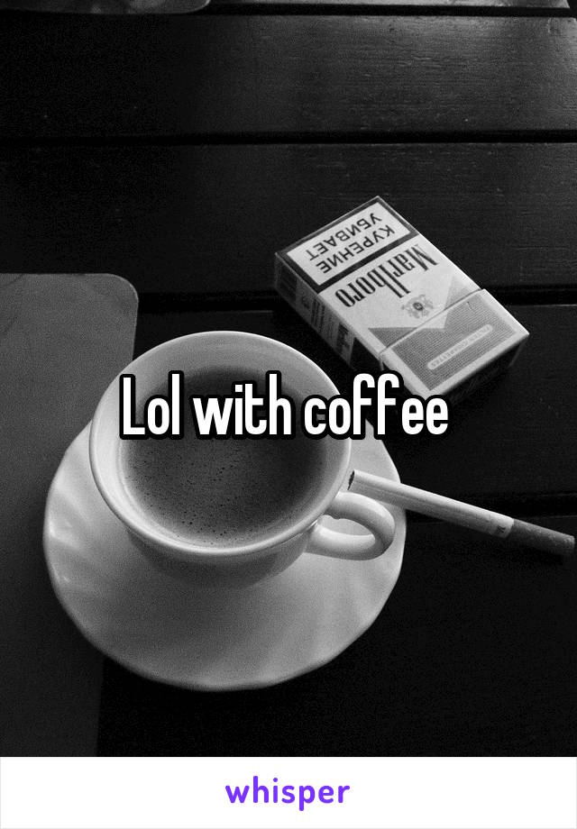 Lol with coffee 