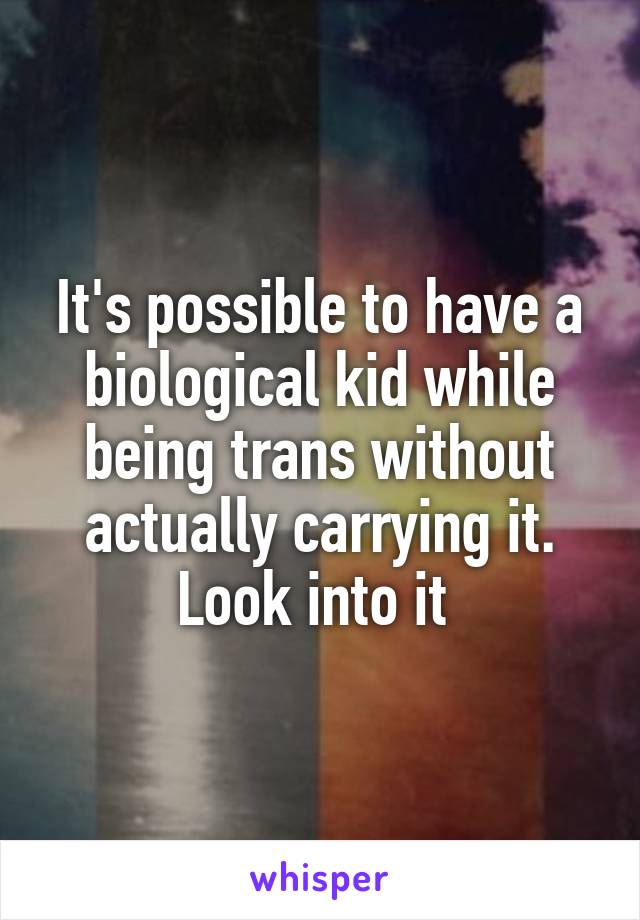 It's possible to have a biological kid while being trans without actually carrying it. Look into it 