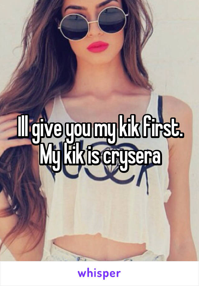 Ill give you my kik first. My kik is crysera