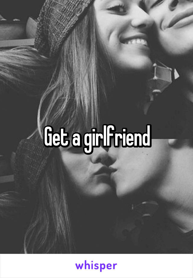 Get a girlfriend