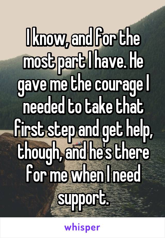 I know, and for the most part I have. He gave me the courage I needed to take that first step and get help, though, and he's there for me when I need support.