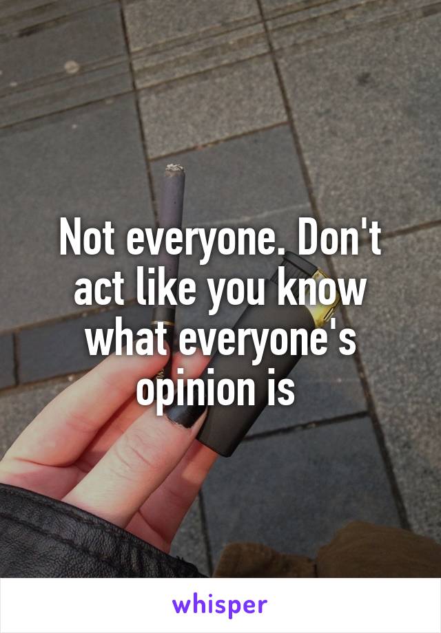 Not everyone. Don't act like you know what everyone's opinion is 