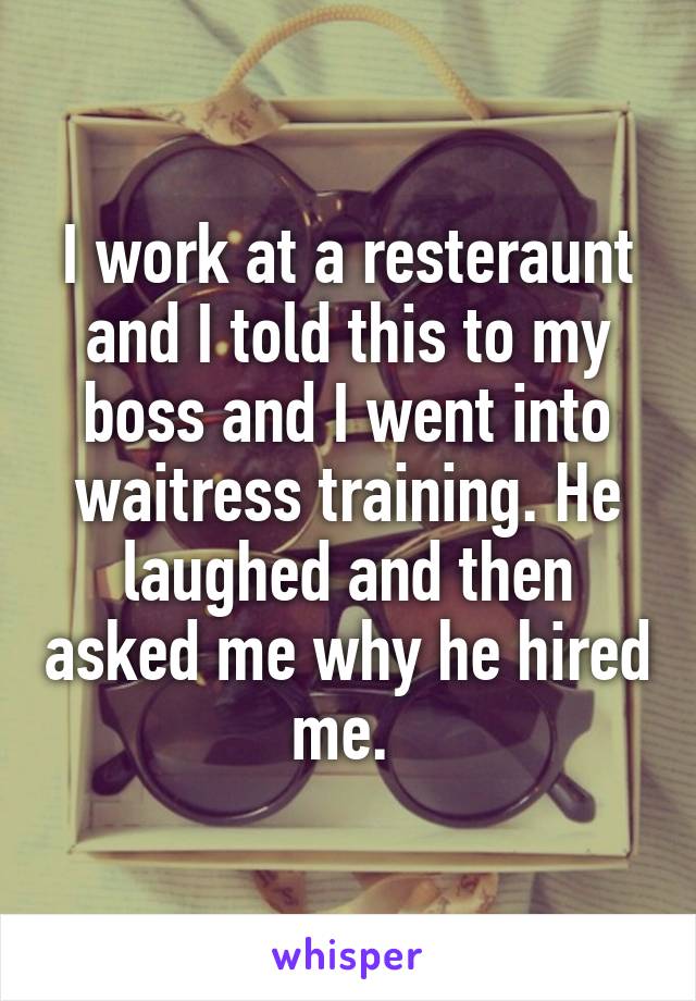 I work at a resteraunt and I told this to my boss and I went into waitress training. He laughed and then asked me why he hired me. 