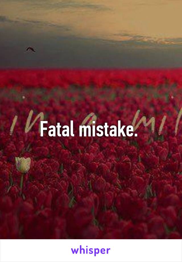 Fatal mistake. 
