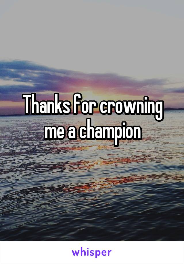 Thanks for crowning me a champion
