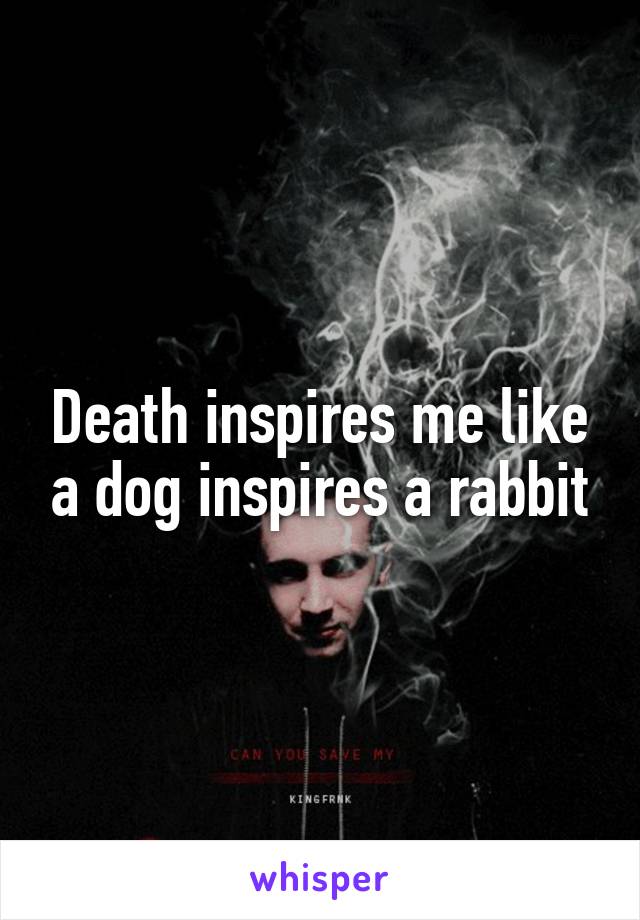 Death inspires me like a dog inspires a rabbit