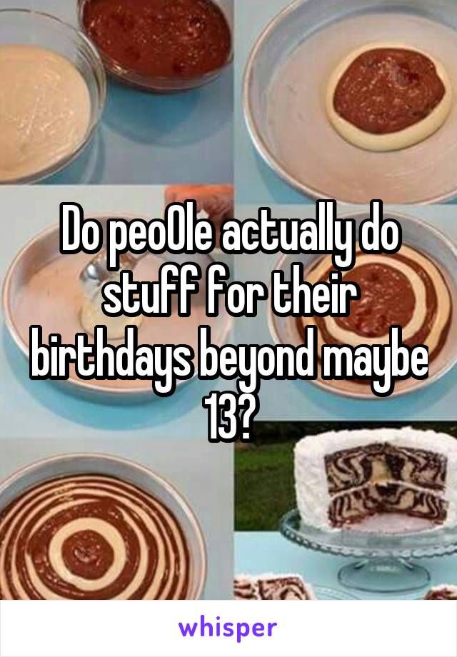 Do peo0le actually do stuff for their birthdays beyond maybe 13?