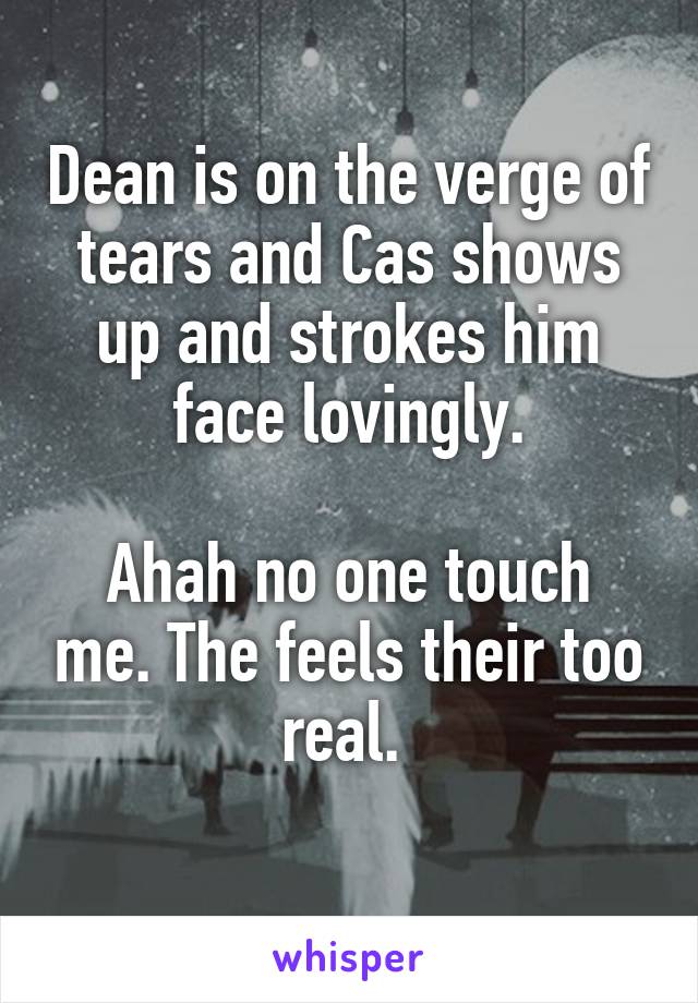 Dean is on the verge of tears and Cas shows up and strokes him face lovingly.

Ahah no one touch me. The feels their too real. 

