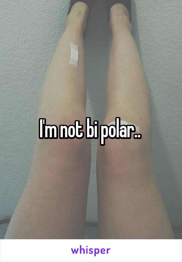 I'm not bi polar.. 