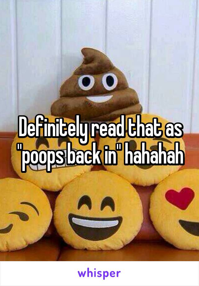 Definitely read that as "poops back in" hahahah