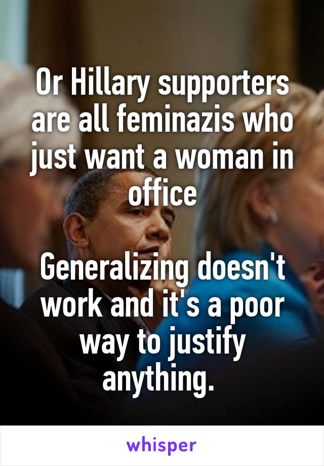 Or Hillary supporters are all feminazis who just want a woman in office

Generalizing doesn't work and it's a poor way to justify anything. 