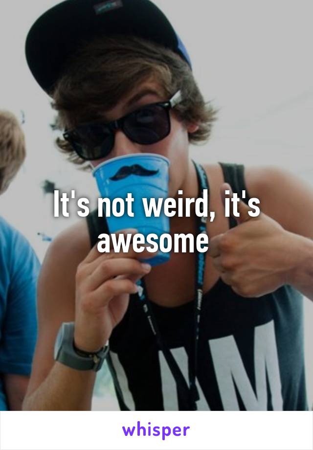 It's not weird, it's awesome 