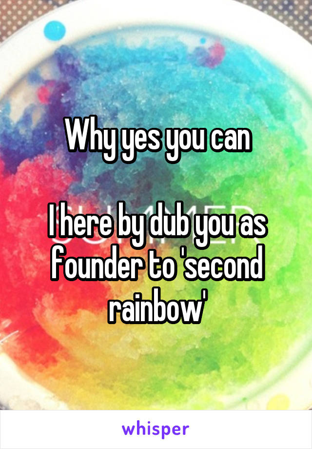 Why yes you can

I here by dub you as founder to 'second rainbow'