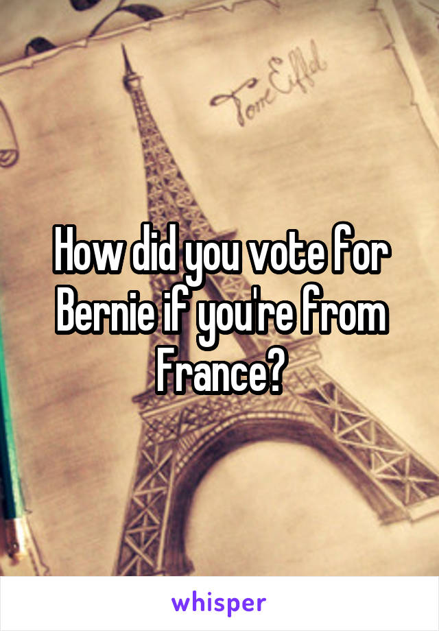 How did you vote for Bernie if you're from France?