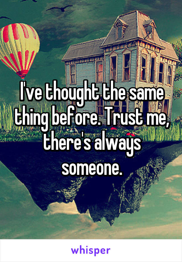 I've thought the same thing before. Trust me, there's always someone.
