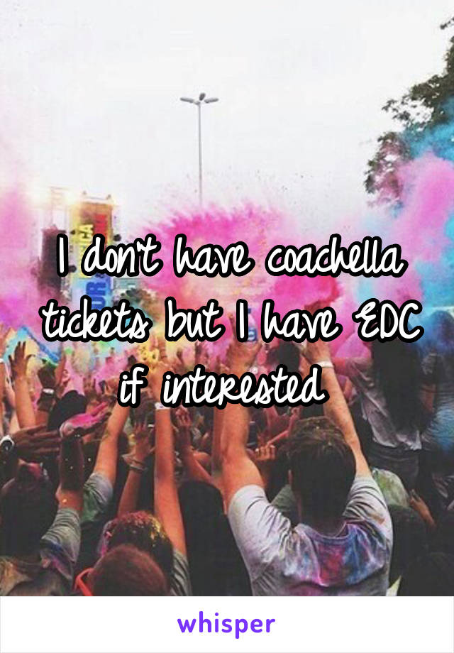 I don't have coachella tickets but I have EDC if interested 