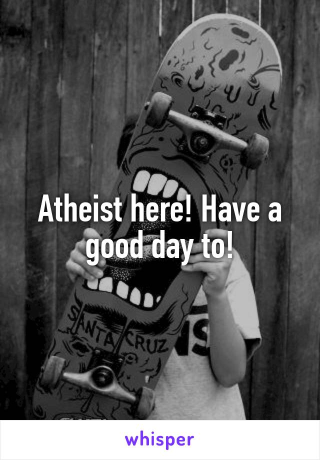 Atheist here! Have a good day to!