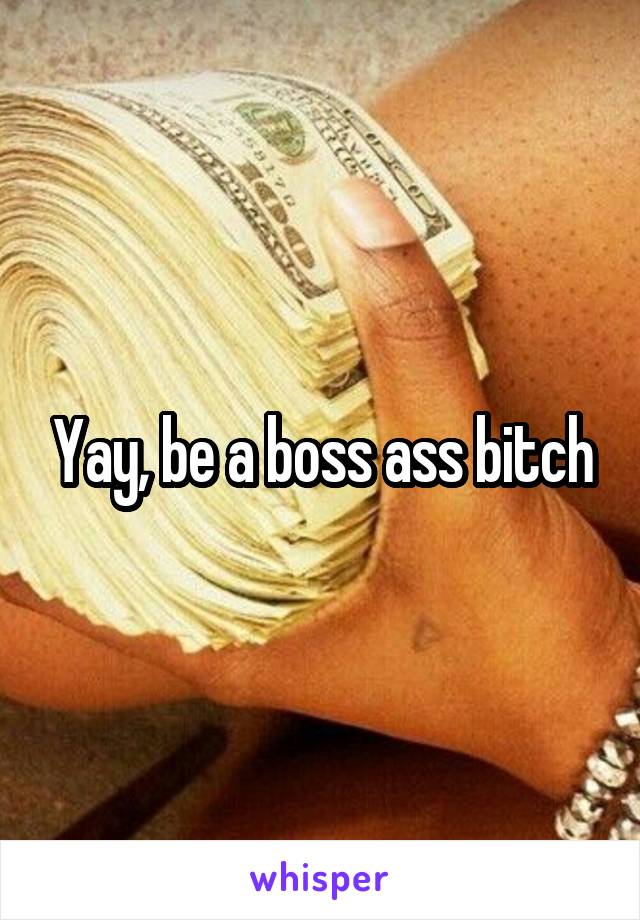 Yay, be a boss ass bitch