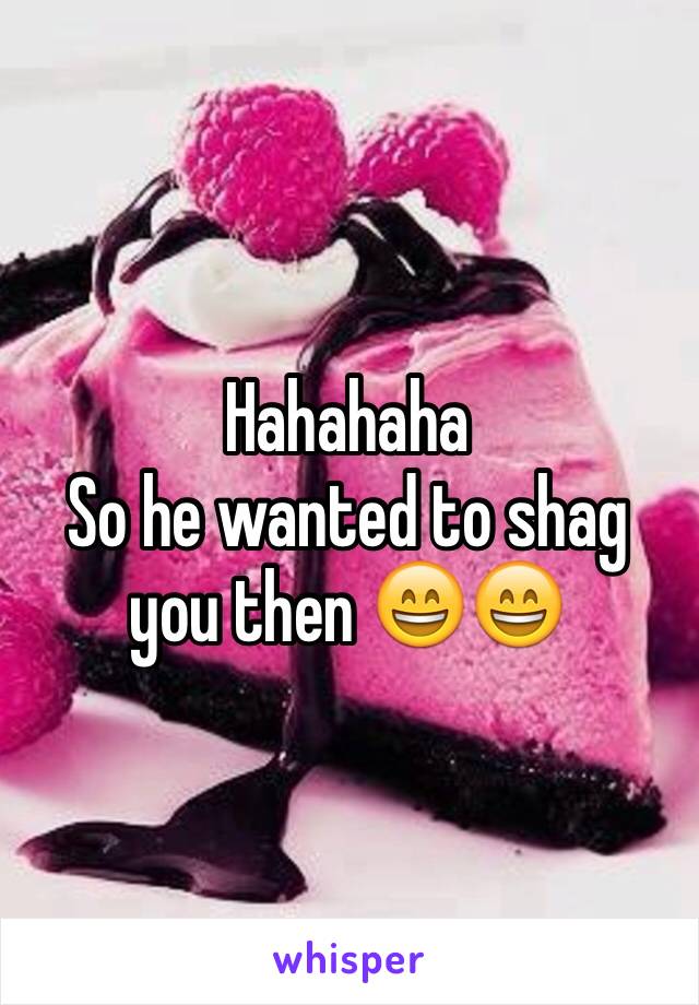 Hahahaha
So he wanted to shag you then 😄😄
