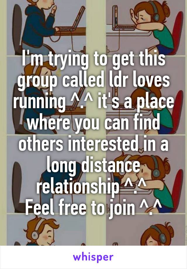 I'm trying to get this group called ldr loves running ^.^ it's a place where you can find others interested in a long distance relationship ^.^ 
Feel free to join ^.^