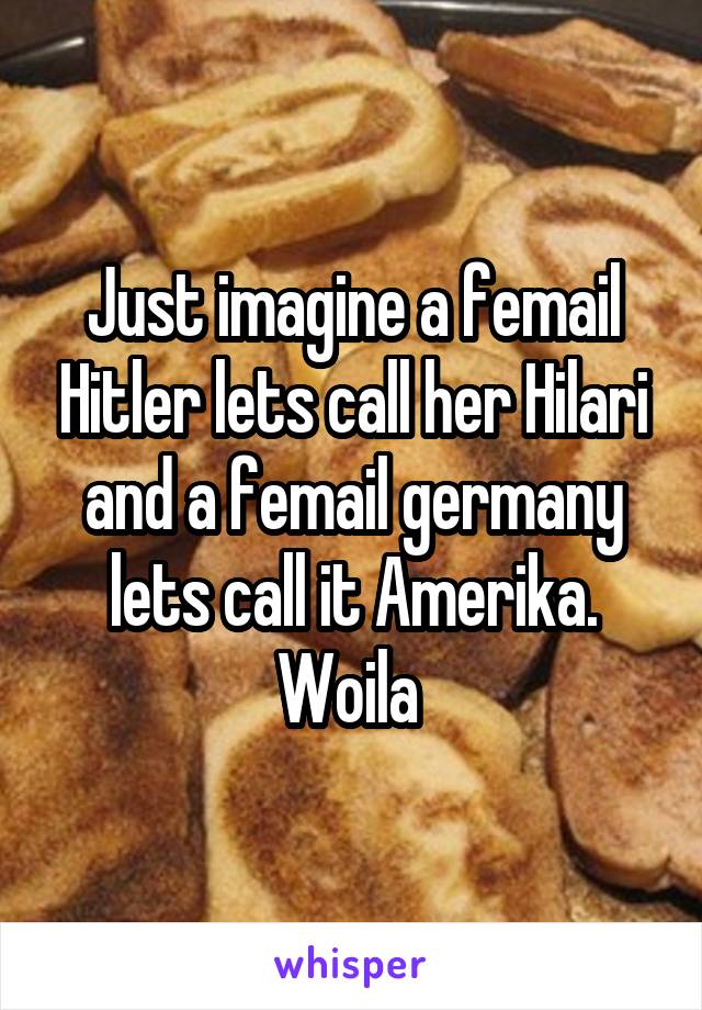 Just imagine a femail Hitler lets call her Hilari and a femail germany lets call it Amerika. Woila 