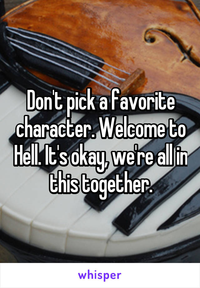 Don't pick a favorite character. Welcome to Hell. It's okay, we're all in this together.