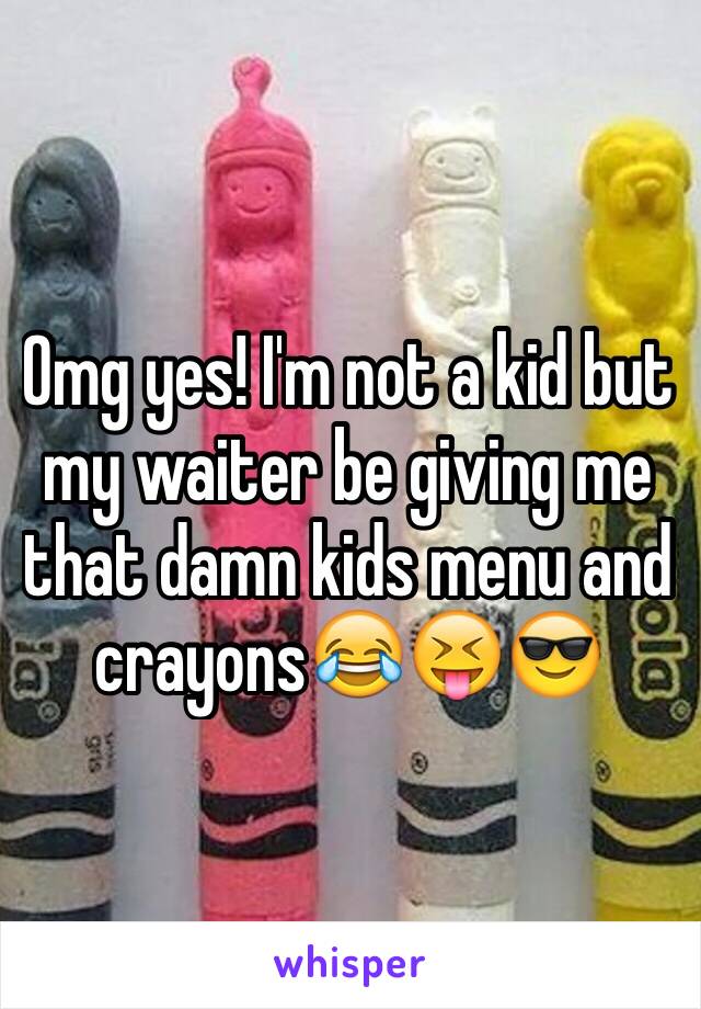 Omg yes! I'm not a kid but my waiter be giving me that damn kids menu and crayons😂😝😎