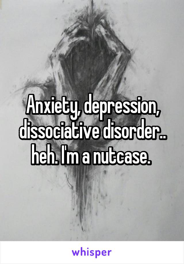 Anxiety, depression, dissociative disorder.. heh. I'm a nutcase. 