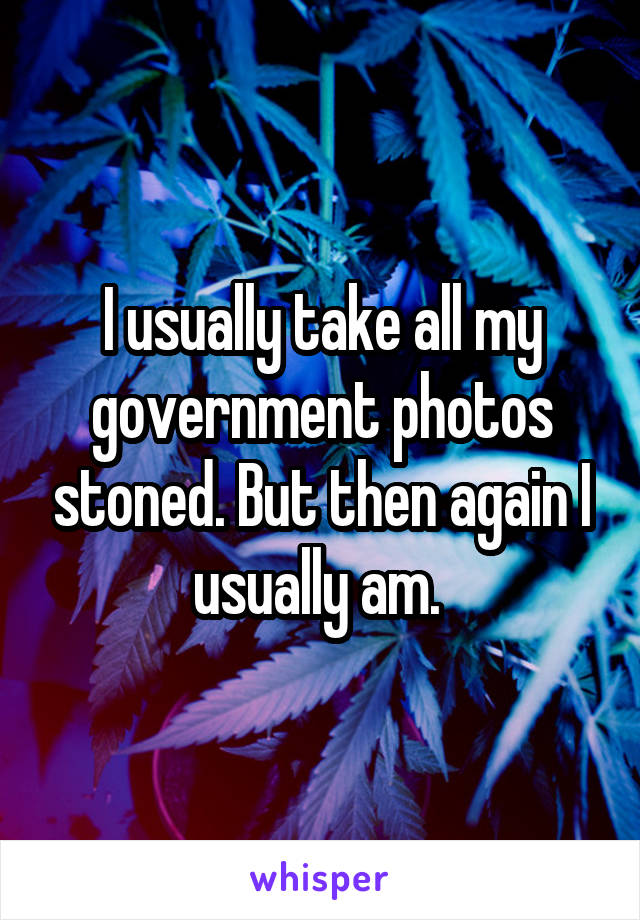 I usually take all my government photos stoned. But then again I usually am. 