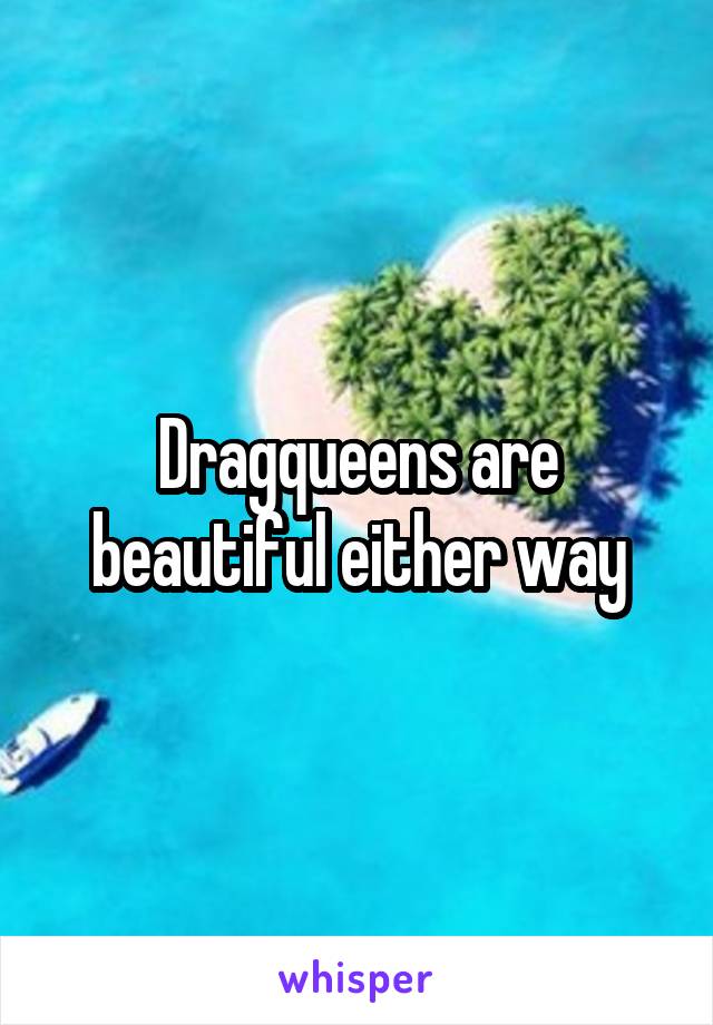 Dragqueens are beautiful either way