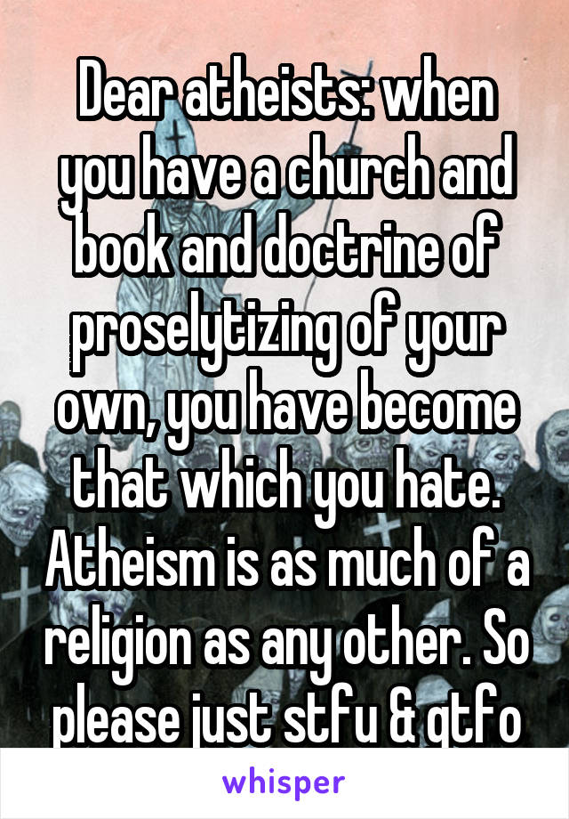 Dear atheists: when you have a church and book and doctrine of proselytizing of your own, you have become that which you hate. Atheism is as much of a religion as any other. So please just stfu & gtfo