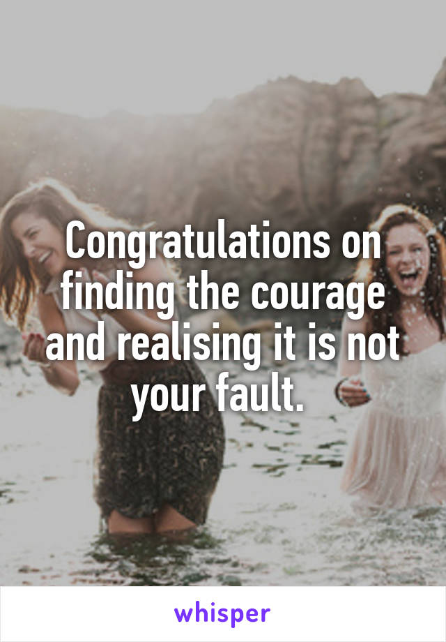 Congratulations on finding the courage and realising it is not your fault. 