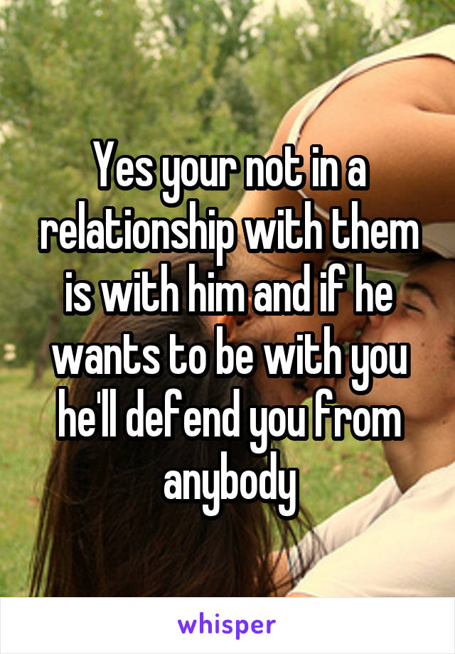 Yes your not in a relationship with them is with him and if he wants to be with you he'll defend you from anybody