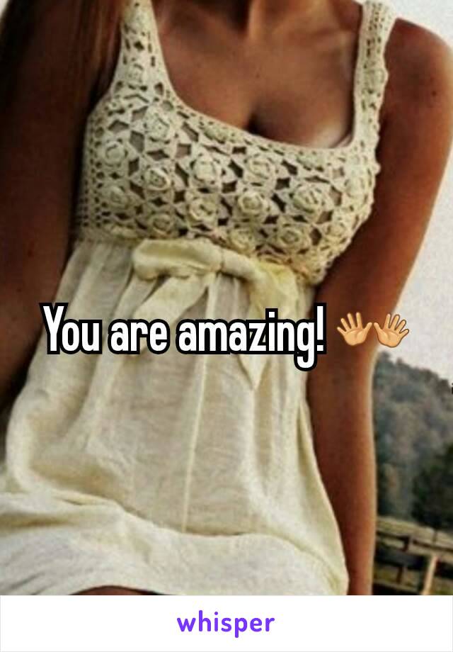 You are amazing! 👐