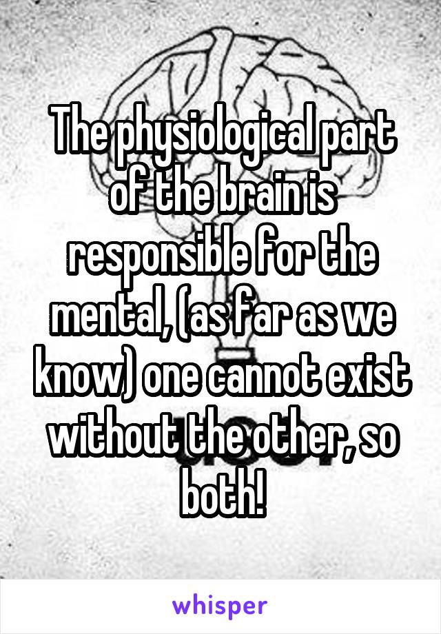 The physiological part of the brain is responsible for the mental, (as far as we know) one cannot exist without the other, so both!