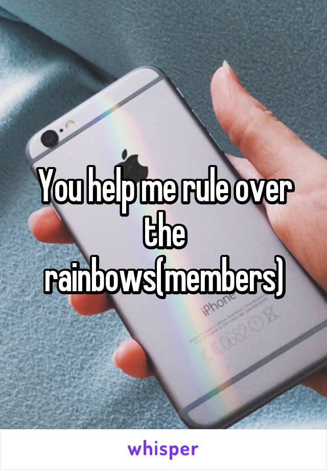 You help me rule over the rainbows(members)