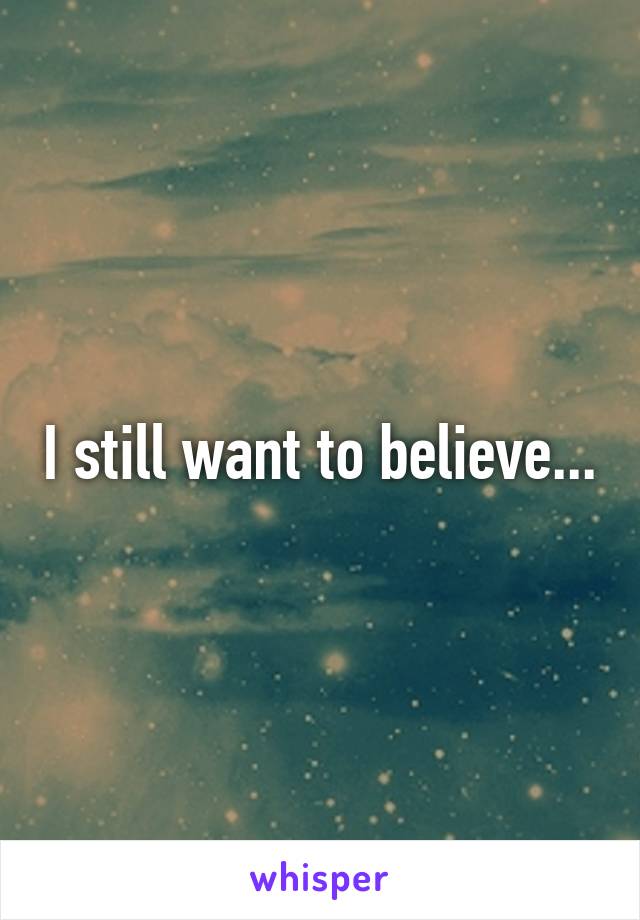 I still want to believe...