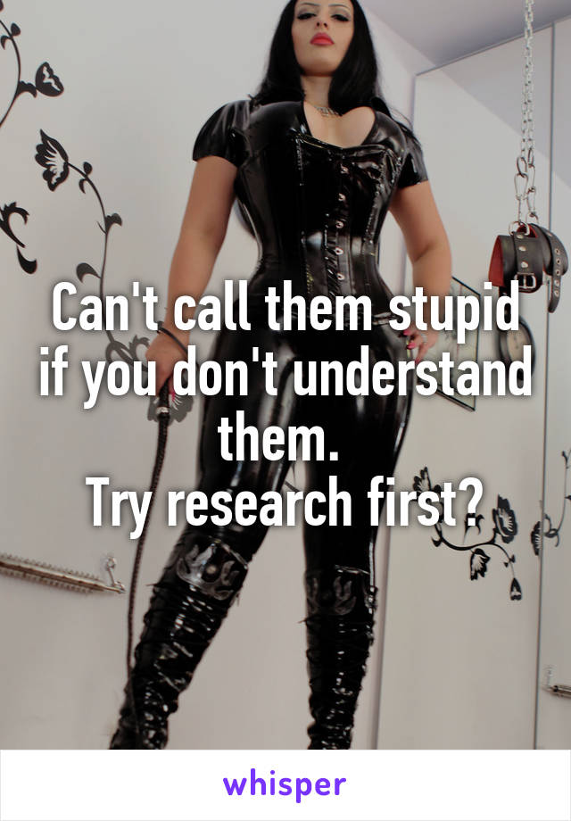 Can't call them stupid if you don't understand them. 
Try research first?