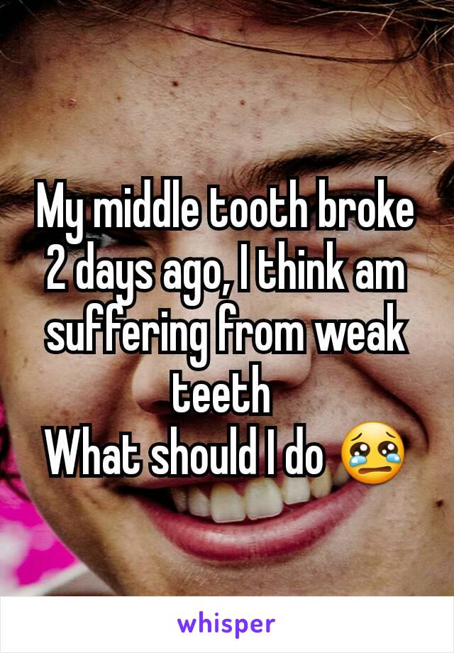 My middle tooth broke 2 days ago, I think am suffering from weak teeth 
What should I do 😢