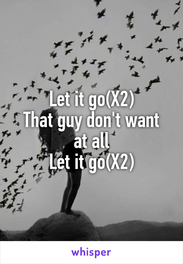 Let it go(X2)
That guy don't want at all
Let it go(X2)