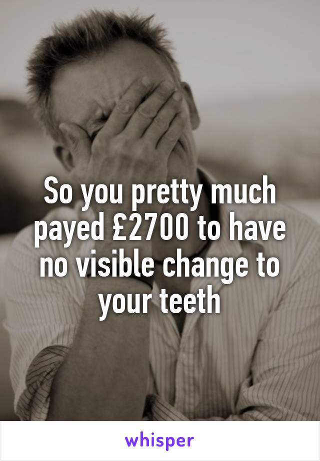 
So you pretty much payed £2700 to have no visible change to your teeth
