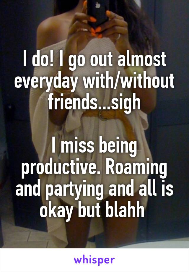 I do! I go out almost everyday with/without friends...sigh

I miss being productive. Roaming and partying and all is okay but blahh 